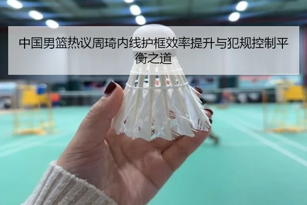 中国男篮热议周琦内线护框效率提升与犯规控制平衡之道