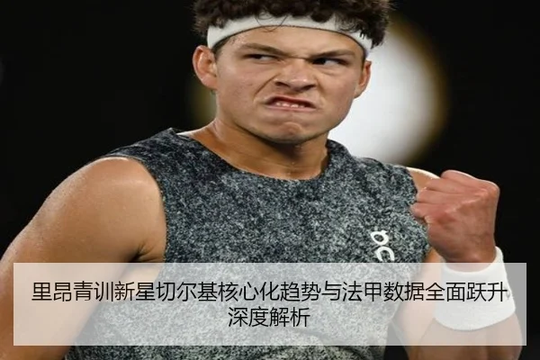 里昂青训新星切尔基核心化趋势与法甲数据全面跃升深度解析