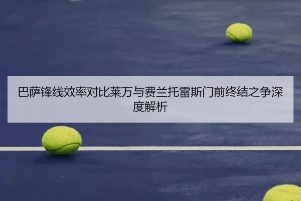 巴萨锋线效率对比莱万与费兰托雷斯门前终结之争深度解析