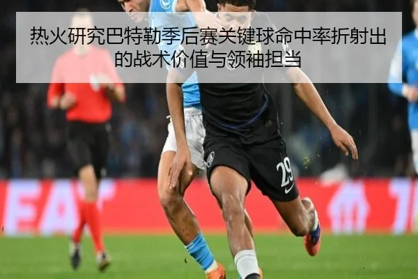 热火研究巴特勒季后赛关键球命中率折射出的战术价值与领袖担当