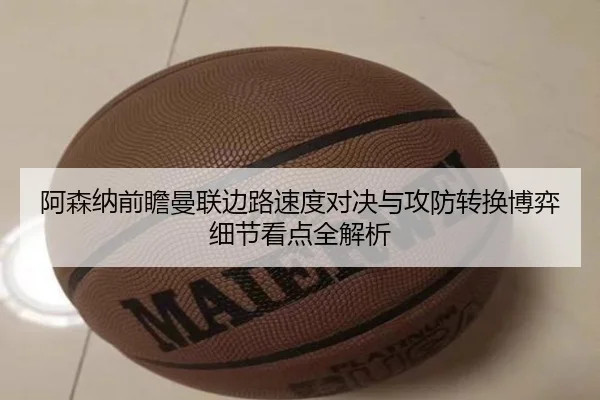阿森纳前瞻曼联边路速度对决与攻防转换博弈细节看点全解析