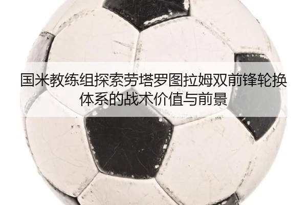 国米教练组探索劳塔罗图拉姆双前锋轮换体系的战术价值与前景