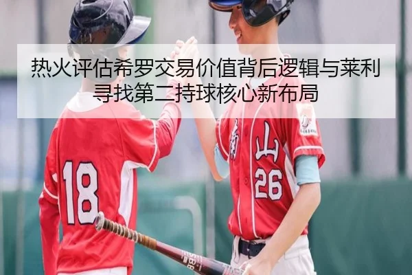 热火评估希罗交易价值背后逻辑与莱利寻找第二持球核心新布局